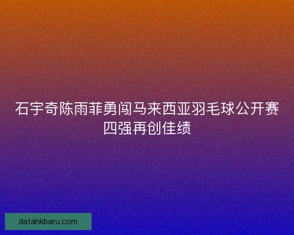 石宇奇陈雨菲勇闯马来西亚羽毛球公开赛四强再创佳绩