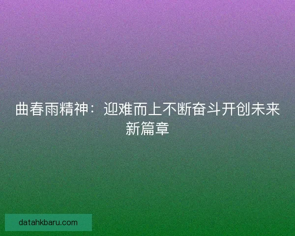 曲春雨精神：迎难而上不断奋斗开创未来新篇章