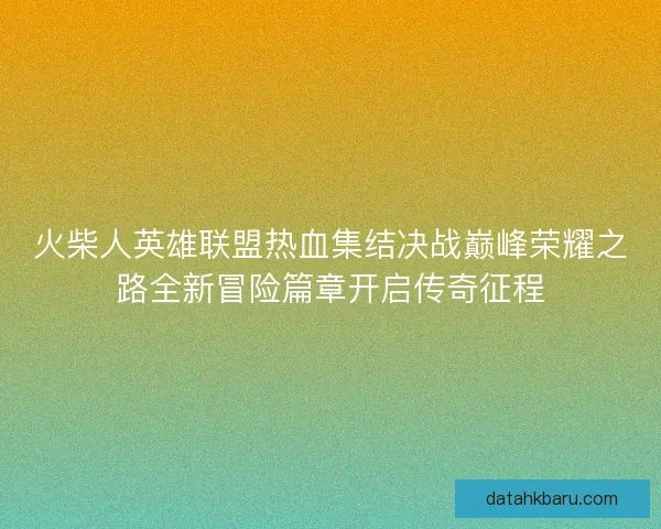 火柴人英雄联盟热血集结决战巅峰荣耀之路全新冒险篇章开启传奇征程